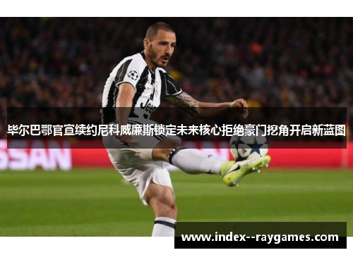 毕尔巴鄂官宣续约尼科威廉斯锁定未来核心拒绝豪门挖角开启新蓝图 毕尔巴鄂官宣续约尼科威廉斯锁定未来核心拒绝豪门挖角开启新蓝图