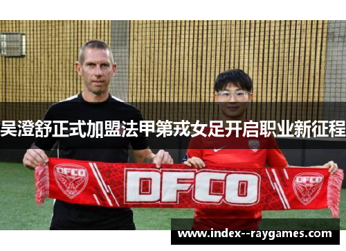 吴澄舒正式加盟法甲第戎女足开启职业新征程 吴澄舒正式加盟法甲第戎女足开启职业新征程
