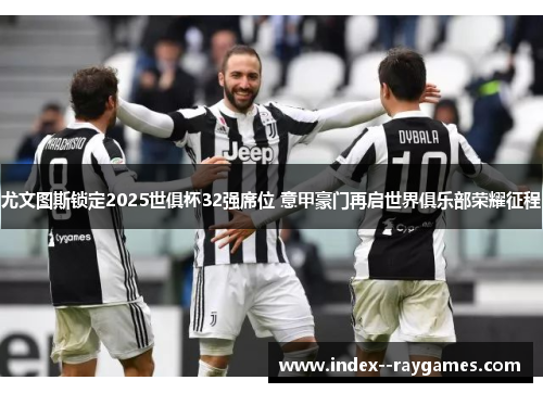 尤文图斯锁定2025世俱杯32强席位 意甲豪门再启世界俱乐部荣耀征程 尤文图斯锁定2025世俱杯32强席位 意甲豪门再启世界俱乐部荣耀征程